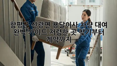 함평군 신광면 용달이사 차량 대여 완벽 가이드! 저렴한 곳 찾기부터 계약까지!